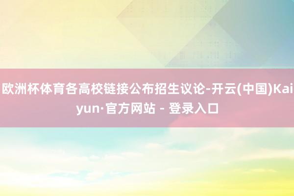 欧洲杯体育各高校链接公布招生议论-开云(中国)Kaiyun·官方网站 - 登录入口