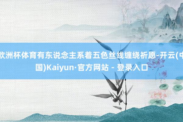 欧洲杯体育有东说念主系着五色丝线缠绕祈愿-开云(中国)Kaiyun·官方网站 - 登录入口