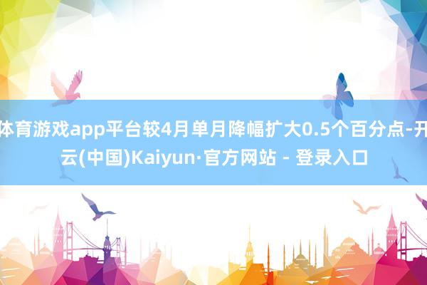 体育游戏app平台较4月单月降幅扩大0.5个百分点-开云(中国)Kaiyun·官方网站 - 登录入口
