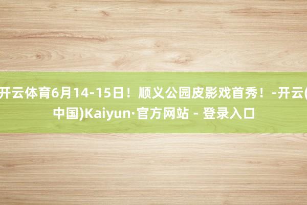 开云体育6月14-15日！顺义公园皮影戏首秀！-开云(中国)Kaiyun·官方网站 - 登录入口