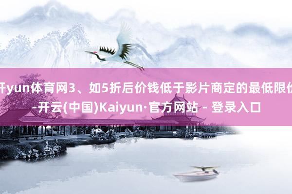 开yun体育网3、如5折后价钱低于影片商定的最低限价-开云(中国)Kaiyun·官方网站 - 登录入口