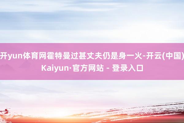 开yun体育网霍特曼过甚丈夫仍是身一火-开云(中国)Kaiyun·官方网站 - 登录入口