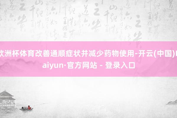 欧洲杯体育改善通顺症状并减少药物使用-开云(中国)Kaiyun·官方网站 - 登录入口