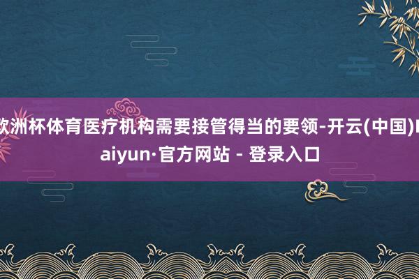 欧洲杯体育医疗机构需要接管得当的要领-开云(中国)Kaiyun·官方网站 - 登录入口