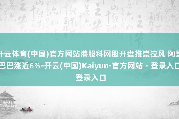 开云体育(中国)官方网站港股科网股开盘推崇拉风 阿里巴巴涨近6%-开云(中国)Kaiyun·官方网站 - 登录入口