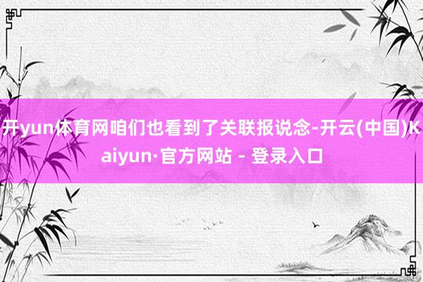 开yun体育网咱们也看到了关联报说念-开云(中国)Kaiyun·官方网站 - 登录入口