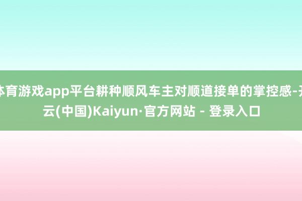 体育游戏app平台耕种顺风车主对顺道接单的掌控感-开云(中国)Kaiyun·官方网站 - 登录入口