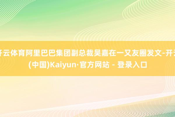 开云体育阿里巴巴集团副总裁吴嘉在一又友圈发文-开云(中国)Kaiyun·官方网站 - 登录入口