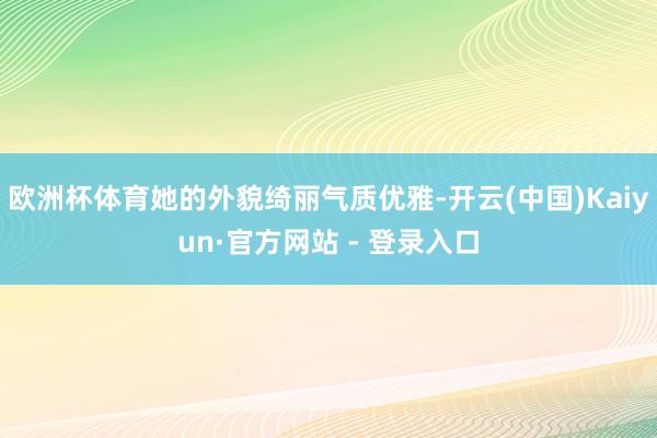 欧洲杯体育她的外貌绮丽气质优雅-开云(中国)Kaiyun·官方网站 - 登录入口
