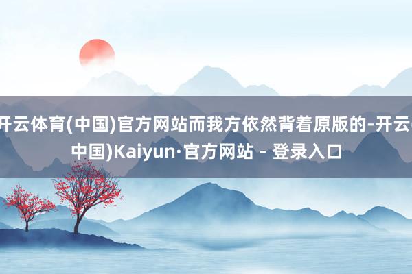 开云体育(中国)官方网站而我方依然背着原版的-开云(中国)Kaiyun·官方网站 - 登录入口