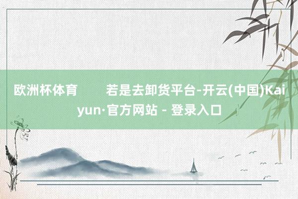 欧洲杯体育        若是去卸货平台-开云(中国)Kaiyun·官方网站 - 登录入口