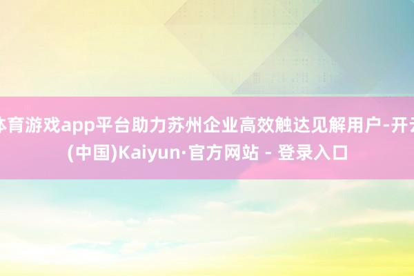 体育游戏app平台助力苏州企业高效触达见解用户-开云(中国)Kaiyun·官方网站 - 登录入口