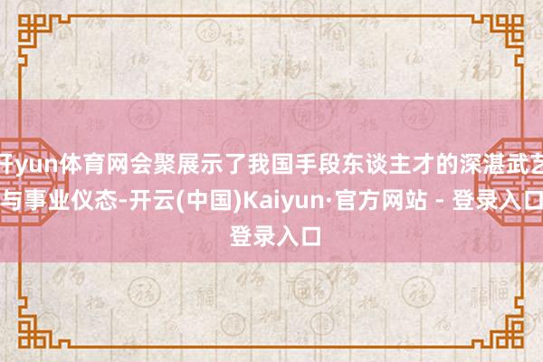 开yun体育网会聚展示了我国手段东谈主才的深湛武艺与事业仪态-开云(中国)Kaiyun·官方网站 - 登录入口