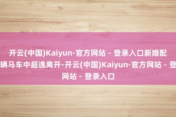 开云(中国)Kaiyun·官方网站 - 登录入口新婚配偶在一辆马车中超逸离开-开云(中国)Kaiyun·官方网站 - 登录入口
