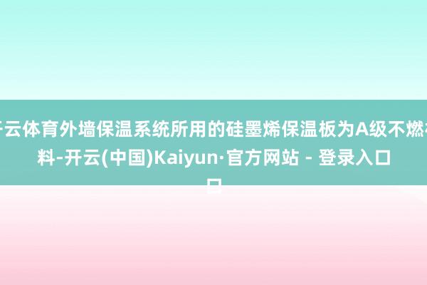开云体育外墙保温系统所用的硅墨烯保温板为A级不燃材料-开云(中国)Kaiyun·官方网站 - 登录入口