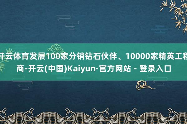 开云体育发展100家分销钻石伙伴、10000家精英工程商-开云(中国)Kaiyun·官方网站 - 登录入口