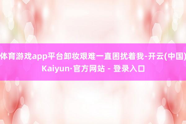 体育游戏app平台卸妆艰难一直困扰着我-开云(中国)Kaiyun·官方网站 - 登录入口