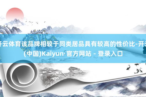 开云体育该品牌相较于同类居品具有较高的性价比-开云(中国)Kaiyun·官方网站 - 登录入口