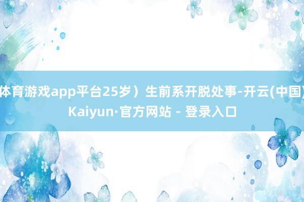 体育游戏app平台25岁）生前系开脱处事-开云(中国)Kaiyun·官方网站 - 登录入口