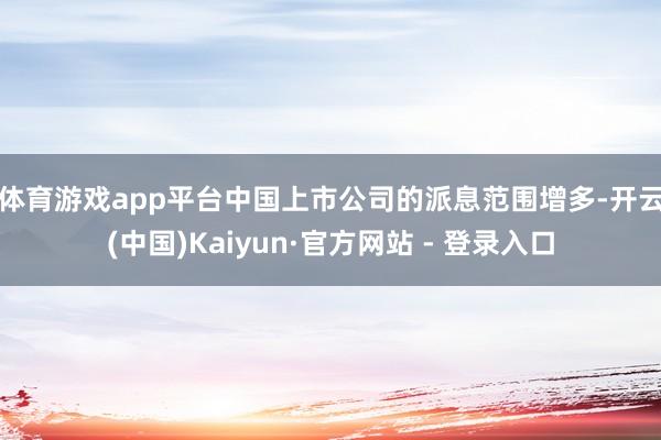 体育游戏app平台　　中国上市公司的派息范围增多-开云(中国)Kaiyun·官方网站 - 登录入口
