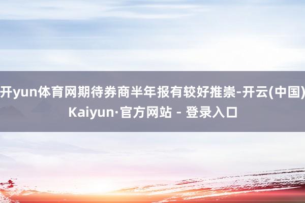 开yun体育网期待券商半年报有较好推崇-开云(中国)Kaiyun·官方网站 - 登录入口