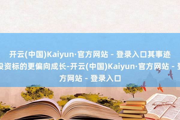 开云(中国)Kaiyun·官方网站 - 登录入口其事迹基准和投资标的更偏向成长-开云(中国)Kaiyun·官方网站 - 登录入口