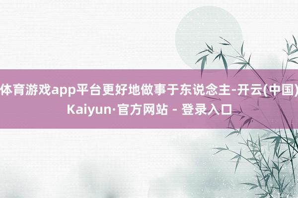 体育游戏app平台更好地做事于东说念主-开云(中国)Kaiyun·官方网站 - 登录入口