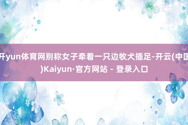 开yun体育网别称女子牵着一只边牧犬插足-开云(中国)Kaiyun·官方网站 - 登录入口