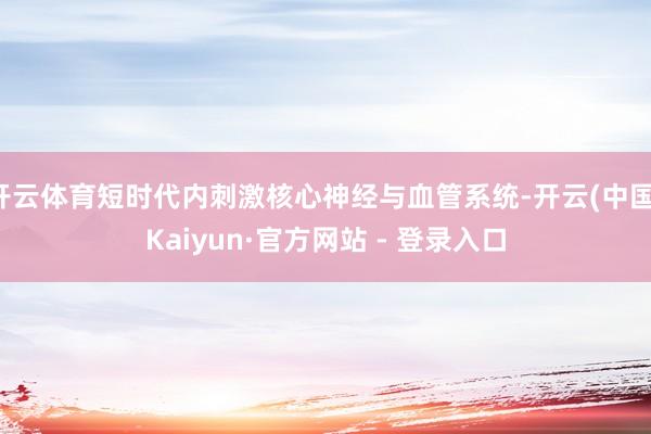 开云体育短时代内刺激核心神经与血管系统-开云(中国)Kaiyun·官方网站 - 登录入口