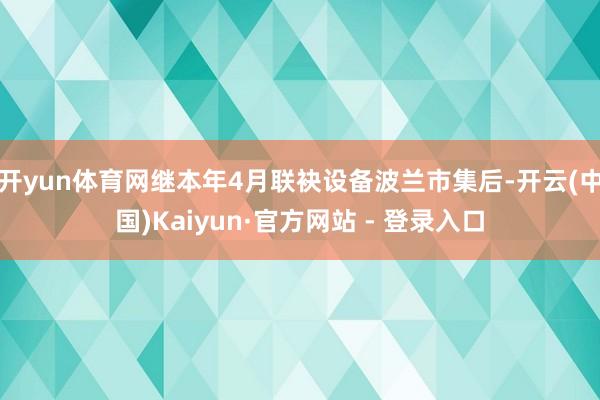开yun体育网继本年4月联袂设备波兰市集后-开云(中国)Kaiyun·官方网站 - 登录入口