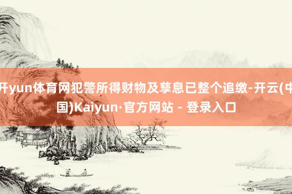 开yun体育网犯警所得财物及孳息已整个追缴-开云(中国)Kaiyun·官方网站 - 登录入口