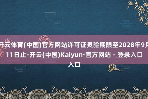 开云体育(中国)官方网站许可证灵验期限至2028年9月11日止-开云(中国)Kaiyun·官方网站 - 登录入口