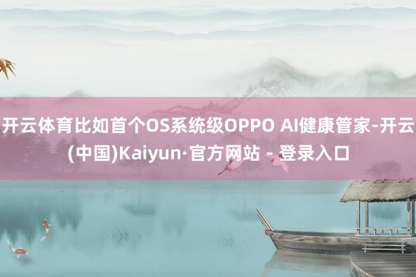 开云体育比如首个OS系统级OPPO AI健康管家-开云(中国)Kaiyun·官方网站 - 登录入口