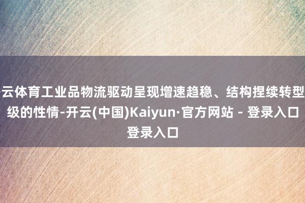 开云体育工业品物流驱动呈现增速趋稳、结构捏续转型升级的性情-开云(中国)Kaiyun·官方网站 - 登录入口