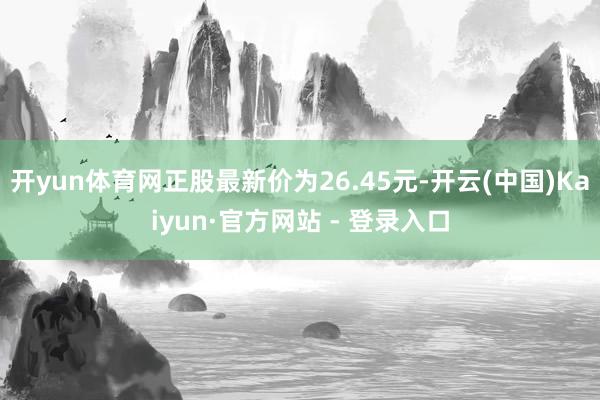 开yun体育网正股最新价为26.45元-开云(中国)Kaiyun·官方网站 - 登录入口