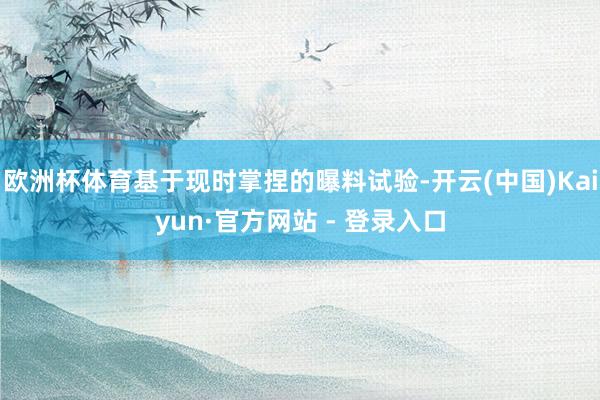 欧洲杯体育基于现时掌捏的曝料试验-开云(中国)Kaiyun·官方网站 - 登录入口