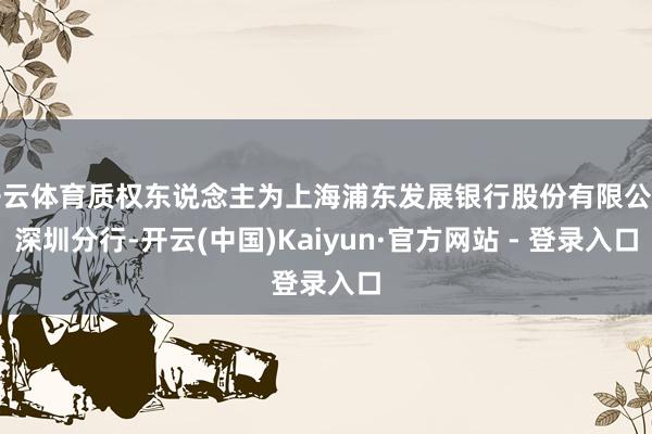 开云体育质权东说念主为上海浦东发展银行股份有限公司深圳分行-开云(中国)Kaiyun·官方网站 - 登录入口