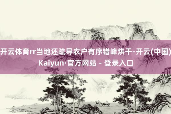 开云体育rr当地还疏导农户有序错峰烘干-开云(中国)Kaiyun·官方网站 - 登录入口