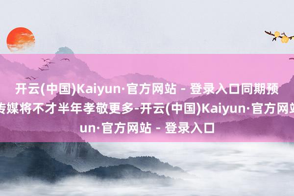 开云(中国)Kaiyun·官方网站 - 登录入口同期预期旗下新丽传媒将不才半年孝敬更多-开云(中国)Kaiyun·官方网站 - 登录入口