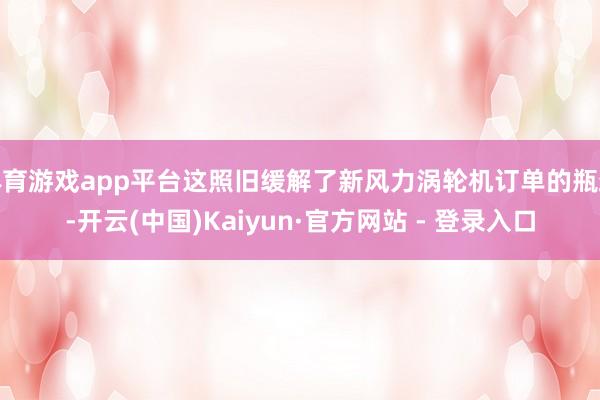 体育游戏app平台这照旧缓解了新风力涡轮机订单的瓶颈-开云(中国)Kaiyun·官方网站 - 登录入口