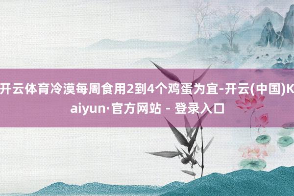 开云体育冷漠每周食用2到4个鸡蛋为宜-开云(中国)Kaiyun·官方网站 - 登录入口