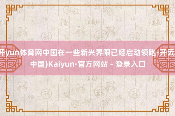 开yun体育网中国在一些新兴界限已经启动领跑-开云(中国)Kaiyun·官方网站 - 登录入口