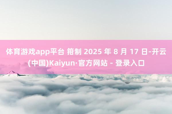 体育游戏app平台 箝制 2025 年 8 月 17 日-开云(中国)Kaiyun·官方网站 - 登录入口