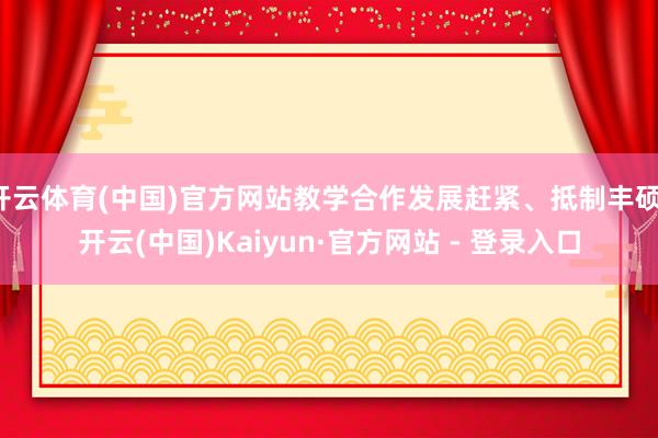 开云体育(中国)官方网站教学合作发展赶紧、抵制丰硕-开云(中国)Kaiyun·官方网站 - 登录入口