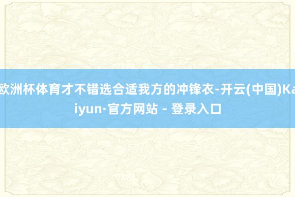欧洲杯体育才不错选合适我方的冲锋衣-开云(中国)Kaiyun·官方网站 - 登录入口