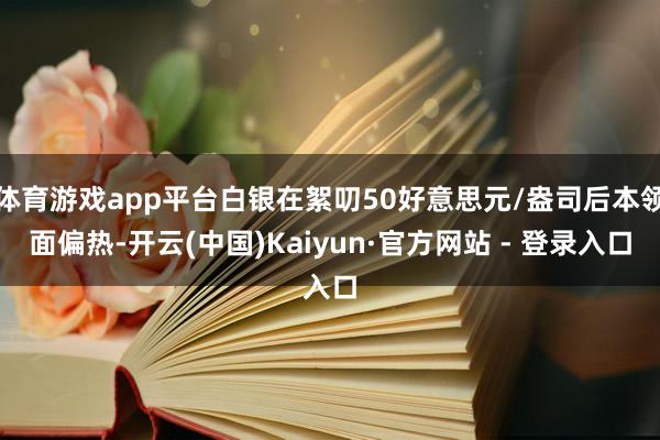 体育游戏app平台白银在絮叨50好意思元/盎司后本领面偏热-开云(中国)Kaiyun·官方网站 - 登录入口