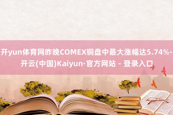 开yun体育网昨晚COMEX铜盘中最大涨幅达5.74%-开云(中国)Kaiyun·官方网站 - 登录入口