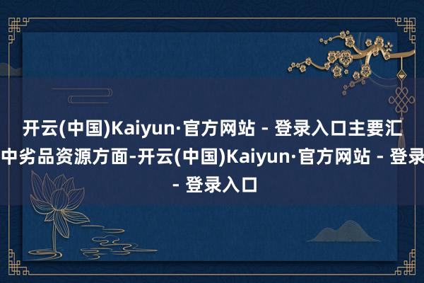 开云(中国)Kaiyun·官方网站 - 登录入口主要汇集在中劣品资源方面-开云(中国)Kaiyun·官方网站 - 登录入口
