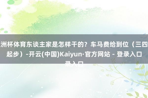 欧洲杯体育东谈主家是怎样干的？车马费给到位（三四千起步）-开云(中国)Kaiyun·官方网站 - 登录入口