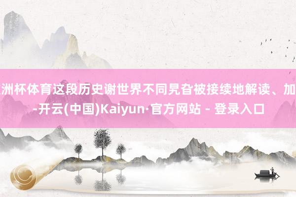 欧洲杯体育这段历史谢世界不同旯旮被接续地解读、加工-开云(中国)Kaiyun·官方网站 - 登录入口